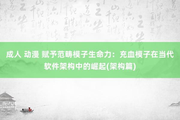 成人 动漫 赋予范畴模子生命力：充血模子在当代软件架构中的崛起(架构篇)