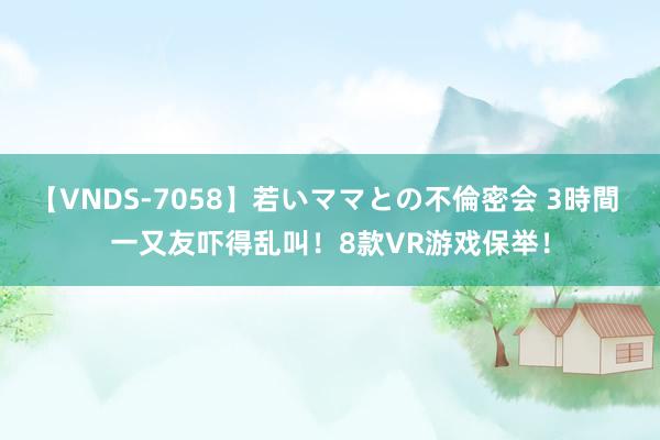 【VNDS-7058】若いママとの不倫密会 3時間 一又友吓得乱叫！8款VR游戏保举！