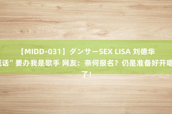 【MIDD-031】ダンサーSEX LISA 刘德华“喊话”要办我是歌手 网友：奈何报名？仍是准备好开唱了！