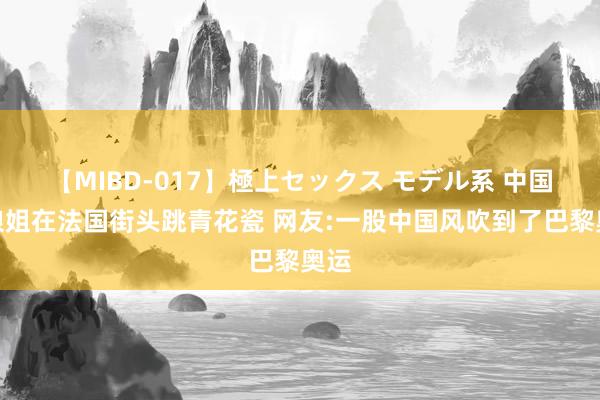 【MIBD-017】極上セックス モデル系 中国姑娘姐在法国街头跳青花瓷 网友:一股中国风吹到了巴黎奥运