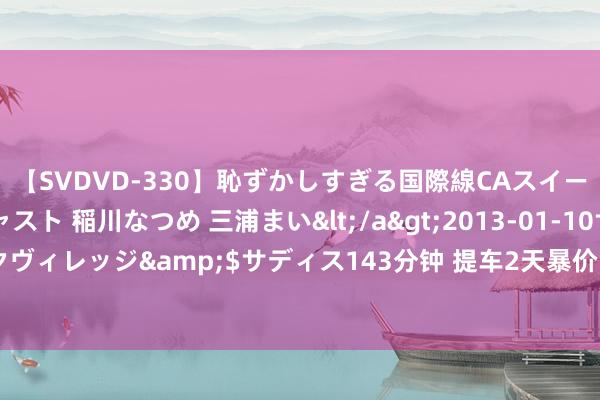 【SVDVD-330】恥ずかしすぎる国際線CAスイートクラス研修 Wキャスト 稲川なつめ 三浦まい</a>2013-01-10サディスティックヴィレッジ&$サディス143分钟 提车2天暴价5万？?方程豹车主们怒了|次世代车研所