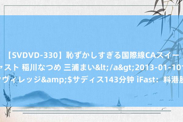 【SVDVD-330】恥ずかしすぎる国際線CAスイートクラス研修 Wキャスト 稲川なつめ 三浦まい</a>2013-01-10サディスティックヴィレッジ&$サディス143分钟 iFast：料港股走势会逐渐好转 年内仍有望挑战2万点