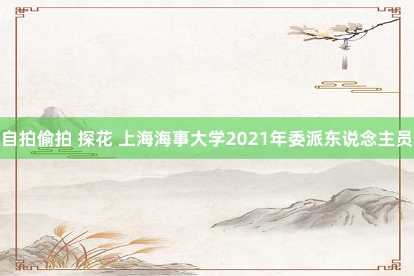 自拍偷拍 探花 上海海事大学2021年委派东说念主员