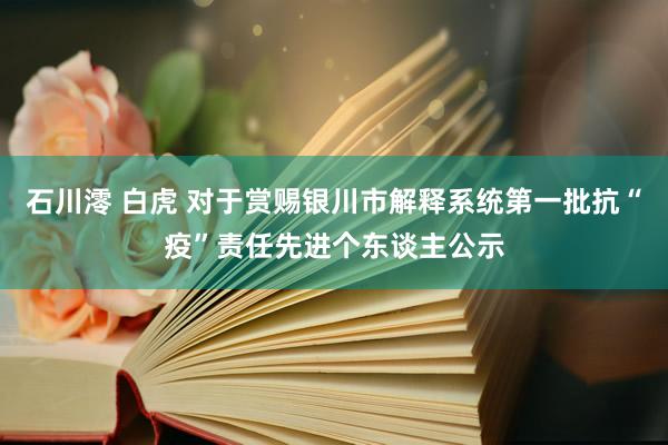 石川澪 白虎 对于赏赐银川市解释系统第一批抗“疫”责任先进个东谈主公示