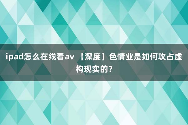 ipad怎么在线看av 【深度】色情业是如何攻占虚构现实的？