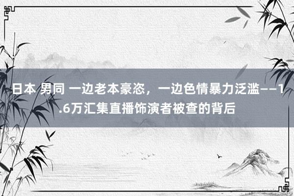 日本 男同 一边老本豪恣，一边色情暴力泛滥——1.6万汇集直播饰演者被查的背后