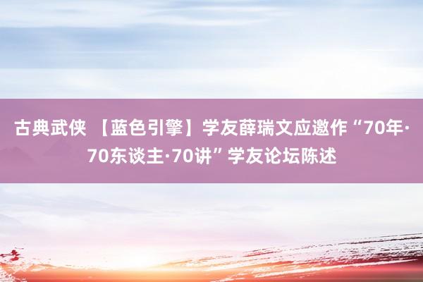 古典武侠 【蓝色引擎】学友薛瑞文应邀作“70年·70东谈主·70讲”学友论坛陈述