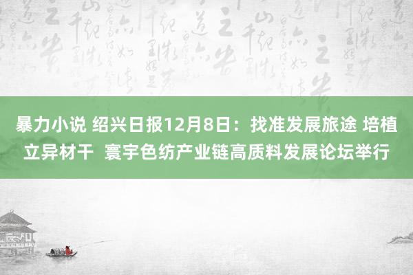 暴力小说 绍兴日报12月8日：找准发展旅途 培植立异材干  寰宇色纺产业链高质料发展论坛举行