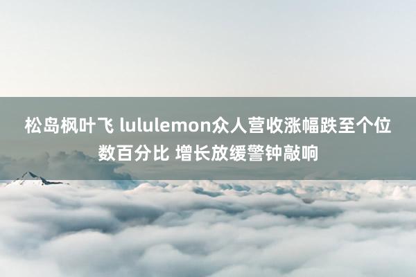 松岛枫叶飞 lululemon众人营收涨幅跌至个位数百分比 增长放缓警钟敲响