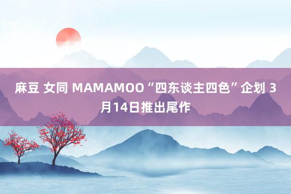 麻豆 女同 MAMAMOO“四东谈主四色”企划 3月14日推出尾作