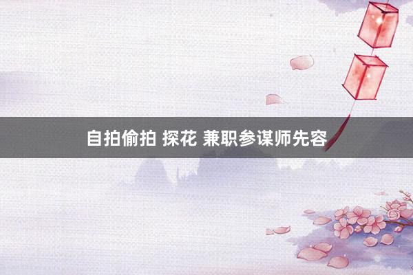 自拍偷拍 探花 兼职参谋师先容