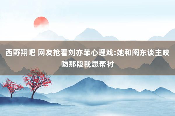 西野翔吧 网友抢看刘亦菲心理戏:她和阉东谈主咬吻那段我思帮衬