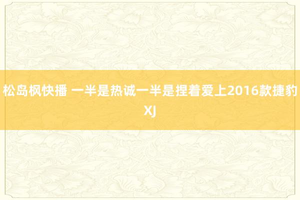 松岛枫快播 一半是热诚一半是捏着爱上2016款捷豹XJ