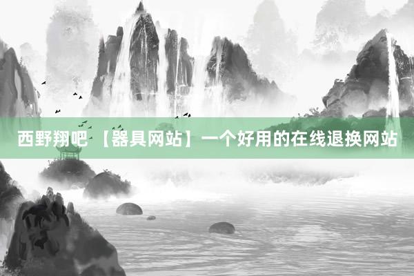 西野翔吧 【器具网站】一个好用的在线退换网站