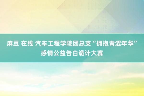 麻豆 在线 汽车工程学院团总支“拥抱青涩年华”感情公益告白诡计大赛